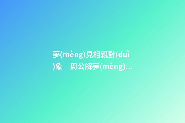 夢(mèng)見相親對(duì)象　周公解夢(mèng)之夢(mèng)到相親對(duì)象